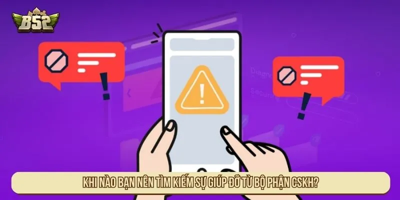 Liên Hệ B52 Hỗ Trợ Nhanh Chóng Giải Quyết Mọi Vấn Đề Khi nào bạn nên tìm kiếm sự giúp đỡ từ bộ phận CSKH?